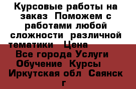 Курсовые работы на заказ. Поможем с работами любой сложности, различной тематики › Цена ­ 1 800 - Все города Услуги » Обучение. Курсы   . Иркутская обл.,Саянск г.